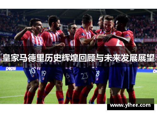 皇家马德里历史辉煌回顾与未来发展展望