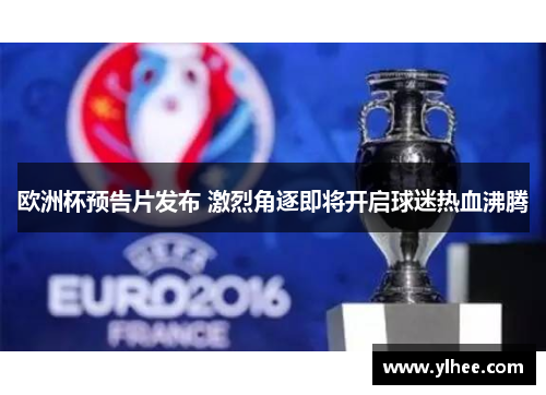欧洲杯预告片发布 激烈角逐即将开启球迷热血沸腾
