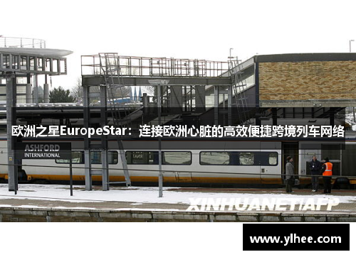 欧洲之星EuropeStar：连接欧洲心脏的高效便捷跨境列车网络