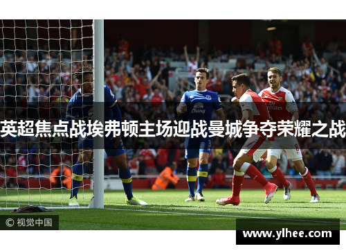 英超焦点战埃弗顿主场迎战曼城争夺荣耀之战