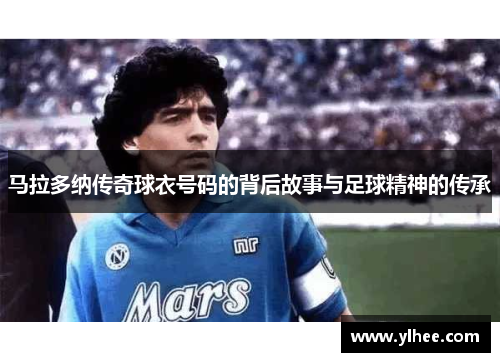 马拉多纳传奇球衣号码的背后故事与足球精神的传承