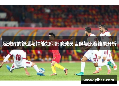 足球裤的舒适与性能如何影响球员表现与比赛结果分析