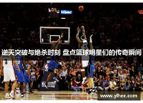 逆天突破与绝杀时刻 盘点篮球明星们的传奇瞬间