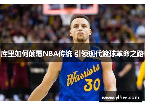 库里如何颠覆NBA传统 引领现代篮球革命之路