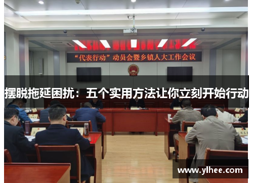 摆脱拖延困扰：五个实用方法让你立刻开始行动