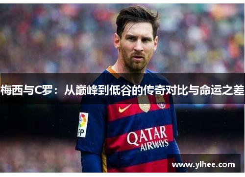 梅西与C罗：从巅峰到低谷的传奇对比与命运之差