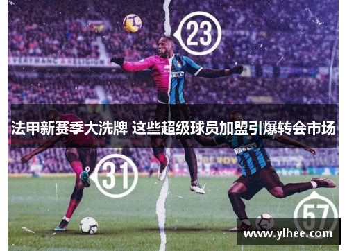 法甲新赛季大洗牌 这些超级球员加盟引爆转会市场
