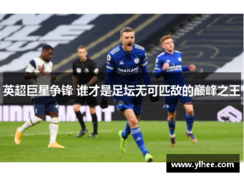 英超巨星争锋 谁才是足坛无可匹敌的巅峰之王