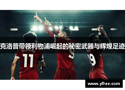 克洛普带领利物浦崛起的秘密武器与辉煌足迹