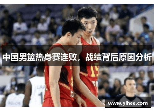 中国男篮热身赛连败，战绩背后原因分析