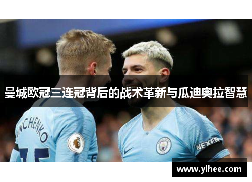 曼城欧冠三连冠背后的战术革新与瓜迪奥拉智慧