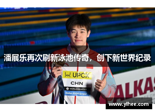 潘展乐再次刷新泳池传奇,创下新世界纪录 潘展乐再次刷新泳池传奇,创下新世界纪录