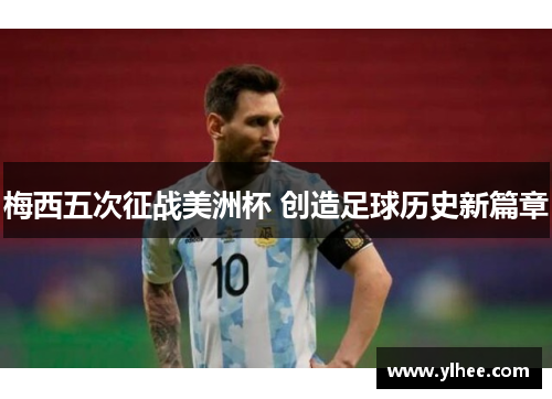 梅西五次征战美洲杯 创造足球历史新篇章