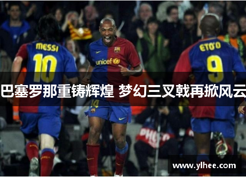 巴塞罗那重铸辉煌 梦幻三叉戟再掀风云