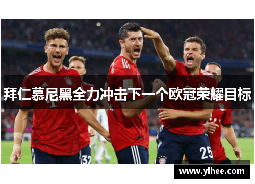 拜仁慕尼黑全力冲击下一个欧冠荣耀目标