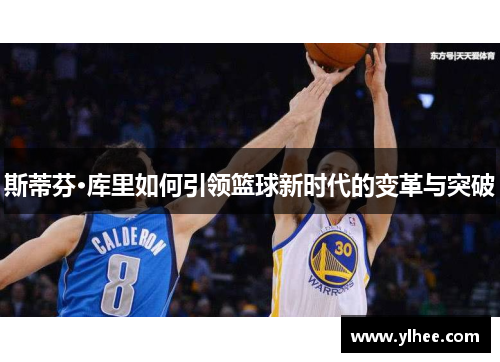 斯蒂芬·库里如何引领篮球新时代的变革与突破