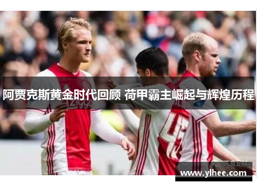 阿贾克斯黄金时代回顾 荷甲霸主崛起与辉煌历程