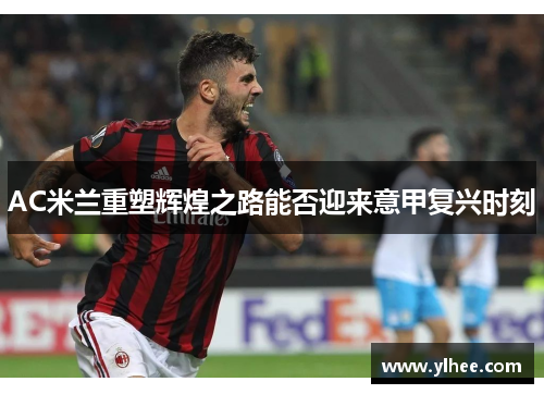 AC米兰重塑辉煌之路能否迎来意甲复兴时刻