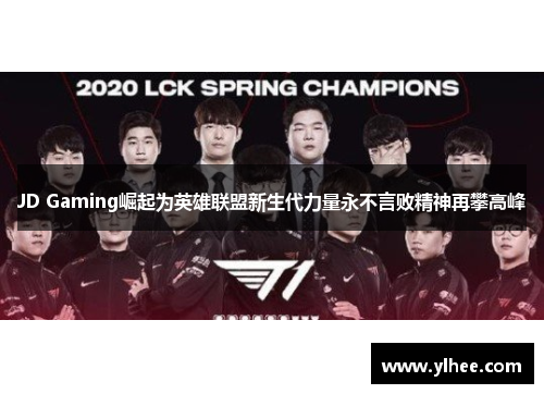 JD Gaming崛起为英雄联盟新生代力量永不言败精神再攀高峰