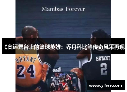 《奥运舞台上的篮球英雄：乔丹科比等传奇风采再现》