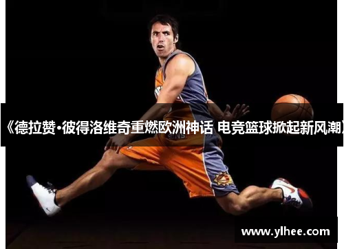 《德拉赞·彼得洛维奇重燃欧洲神话 电竞篮球掀起新风潮》