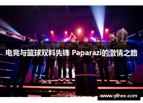 电竞与篮球双料先锋 Paparazi的激情之路