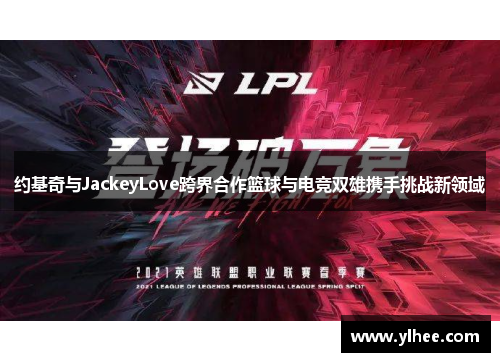 约基奇与JackeyLove跨界合作篮球与电竞双雄携手挑战新领域