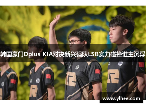 韩国豪门Dplus KIA对决新兴强队LSB实力碰撞谁主沉浮