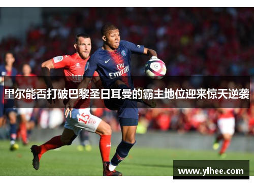 里尔能否打破巴黎圣日耳曼的霸主地位迎来惊天逆袭