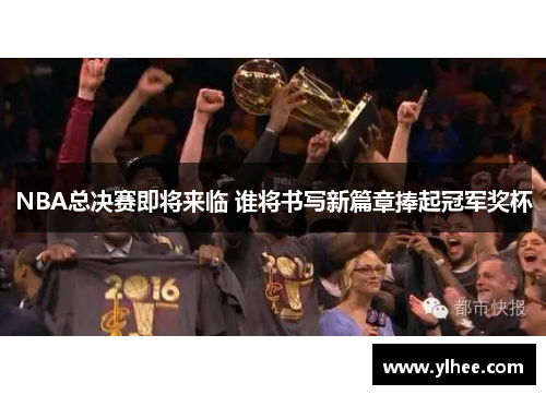 NBA总决赛即将来临 谁将书写新篇章捧起冠军奖杯