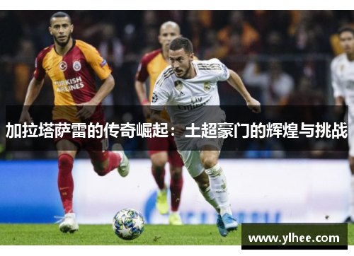 加拉塔萨雷的传奇崛起：土超豪门的辉煌与挑战