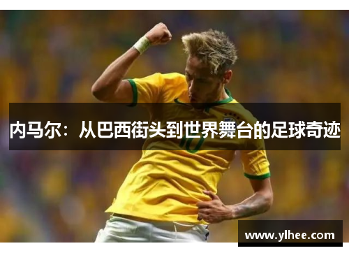 内马尔:从巴西街头到世界舞台的足球奇迹 内马尔:从巴西街头到世界舞台的足球奇迹