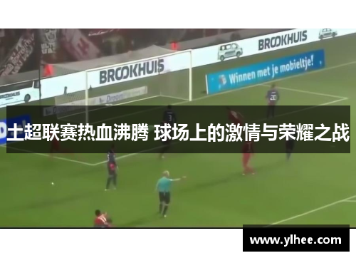 土超联赛热血沸腾 球场上的激情与荣耀之战