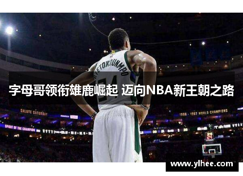 字母哥领衔雄鹿崛起 迈向NBA新王朝之路