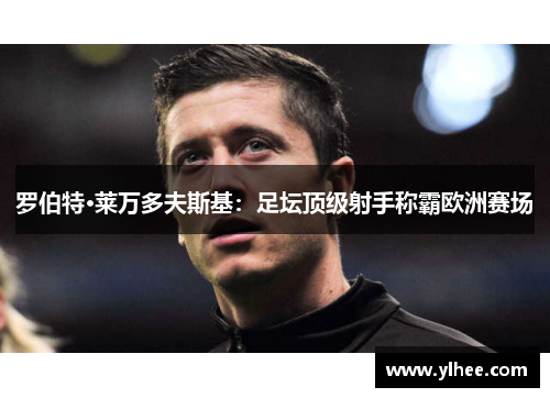 罗伯特·莱万多夫斯基：足坛顶级射手称霸欧洲赛场