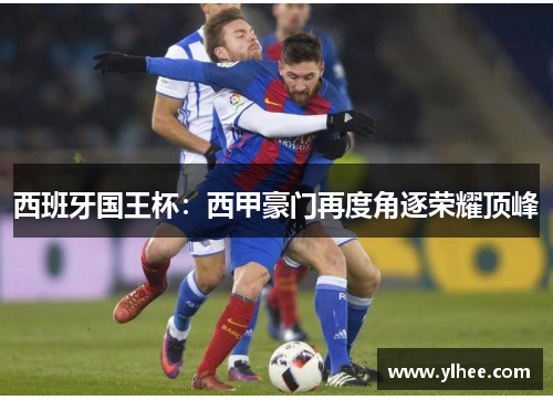 西班牙国王杯：西甲豪门再度角逐荣耀顶峰