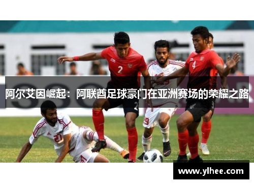 阿尔艾因崛起：阿联酋足球豪门在亚洲赛场的荣耀之路