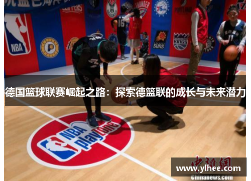 德国篮球联赛崛起之路：探索德篮联的成长与未来潜力