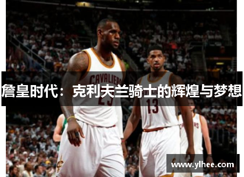 詹皇时代:克利夫兰骑士的辉煌与梦想 詹皇时代:克利夫兰骑士的辉煌与梦想