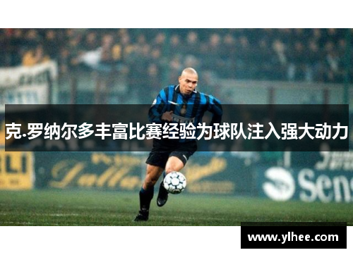 克.罗纳尔多丰富比赛经验为球队注入强大动力