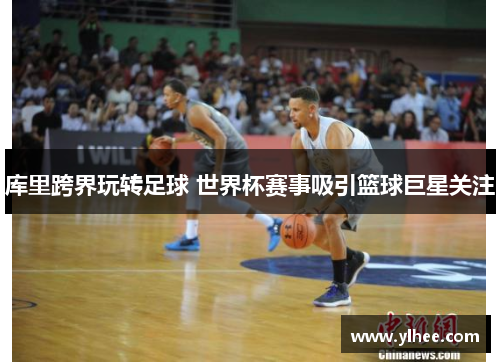 库里跨界玩转足球 世界杯赛事吸引篮球巨星关注