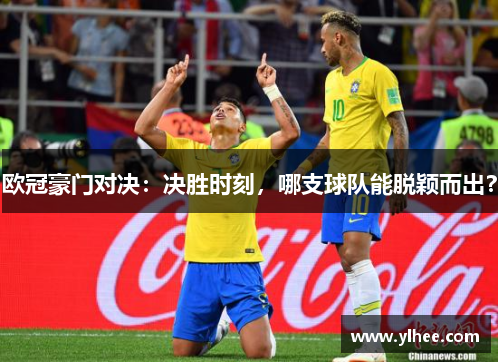 欧冠豪门对决：决胜时刻，哪支球队能脱颖而出？