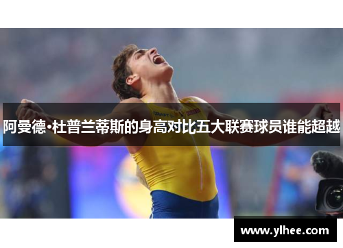 阿曼德·杜普兰蒂斯的身高对比五大联赛球员谁能超越 阿曼德·杜普兰蒂斯的身高对比五大联赛球员谁能超越