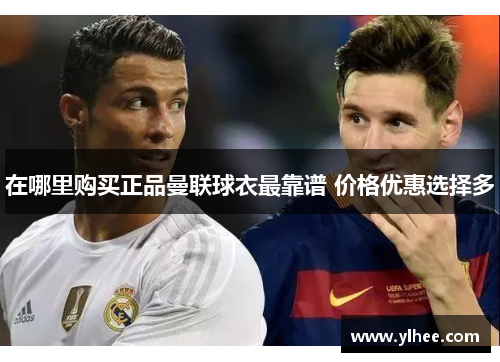 在哪里购买正品曼联球衣最靠谱 价格优惠选择多
