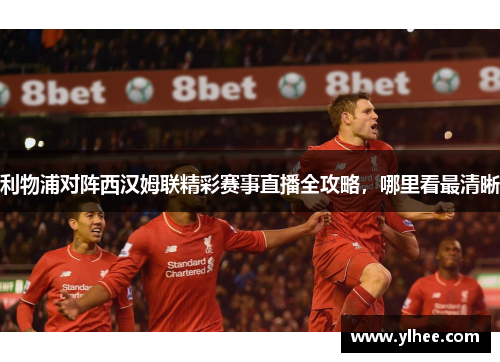 利物浦对阵西汉姆联精彩赛事直播全攻略，哪里看最清晰