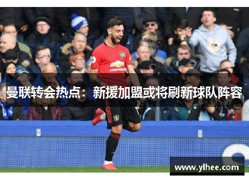 曼联转会热点:新援加盟或将刷新球队阵容 曼联转会热点:新援加盟或将刷新球队阵容