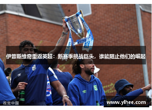 伊普斯维奇重返英超:新赛季挑战巨头,谁能阻止他们的崛起 伊普斯维奇重返英超:新赛季挑战巨头,谁能阻止他们的崛起