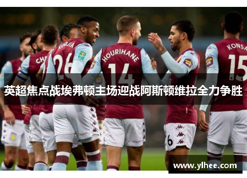 英超焦点战埃弗顿主场迎战阿斯顿维拉全力争胜 英超焦点战埃弗顿主场迎战阿斯顿维拉全力争胜