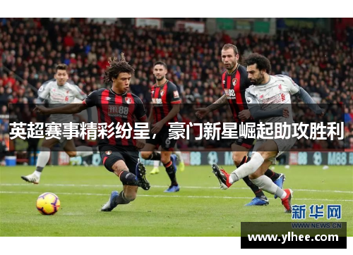 英超赛事精彩纷呈,豪门新星崛起助攻胜利 英超赛事精彩纷呈,豪门新星崛起助攻胜利