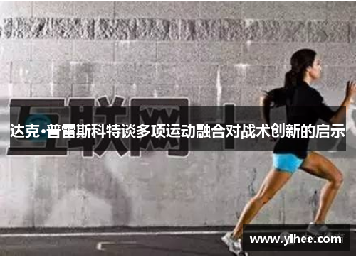 达克·普雷斯科特谈多项运动融合对战术创新的启示 达克·普雷斯科特谈多项运动融合对战术创新的启示
